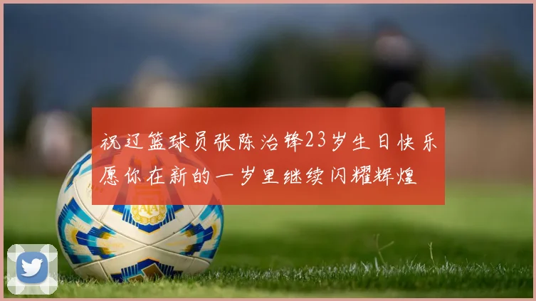 祝辽篮球员张陈治锋23岁生日快乐愿你在新的一岁里继续闪耀辉煌