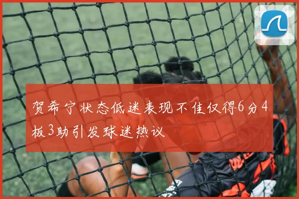 贺希宁状态低迷表现不佳仅得6分4板3助引发球迷热议