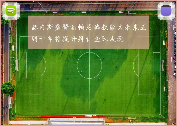 赫内斯盛赞孔帕尼执教能力未来五到十年将提升拜仁全队表现
