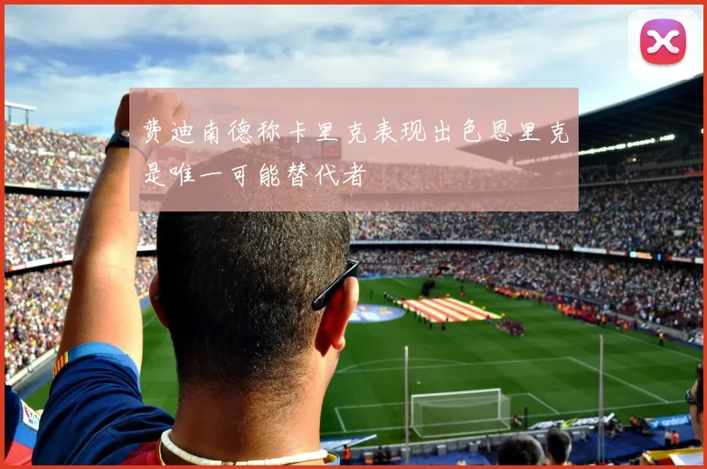 费迪南德称卡里克表现出色恩里克是唯一可能替代者