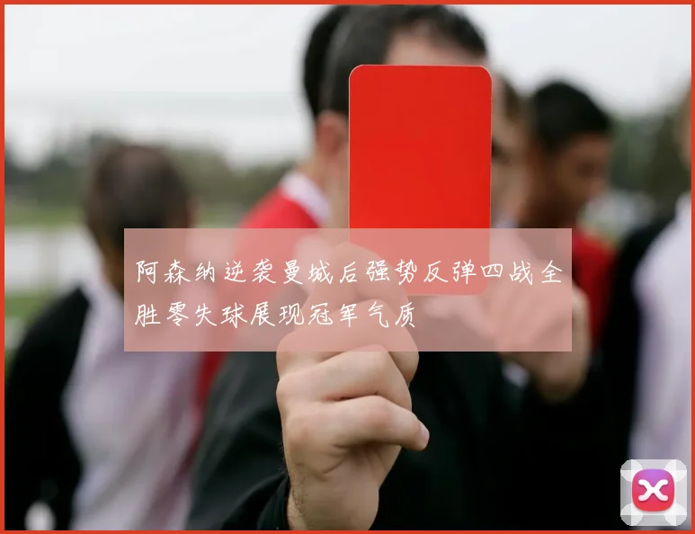 阿森纳逆袭曼城后强势反弹四战全胜零失球展现冠军气质