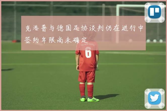 克洛普与德国足协谈判仍在进行中签约年限尚未确定