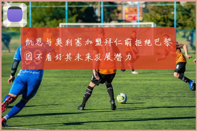 凯恩与奥利塞加盟拜仁前拒绝巴黎因不看好其未来发展潜力