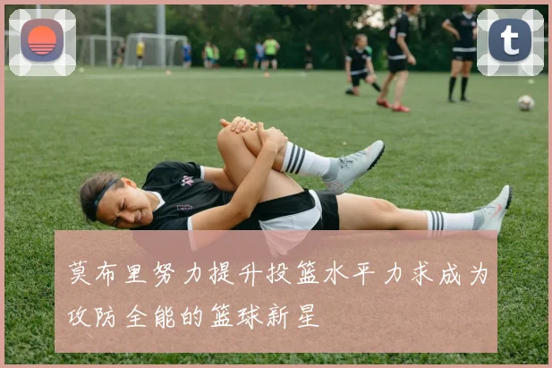 莫布里努力提升投篮水平力求成为攻防全能的篮球新星