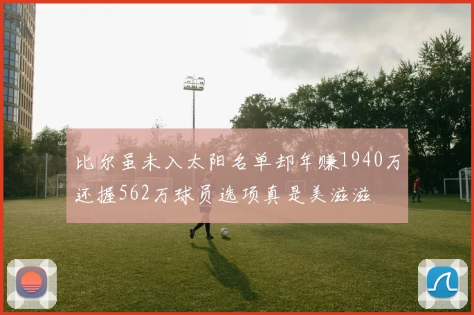 比尔虽未入太阳名单却年赚1940万还握562万球员选项真是美滋滋