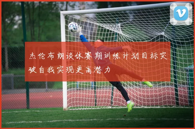 杰伦布朗谈休赛期训练计划目标突破自我实现更高潜力