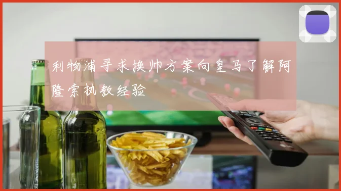 利物浦寻求换帅方案向皇马了解阿隆索执教经验