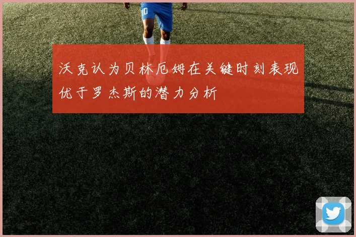 沃克认为贝林厄姆在关键时刻表现优于罗杰斯的潜力分析