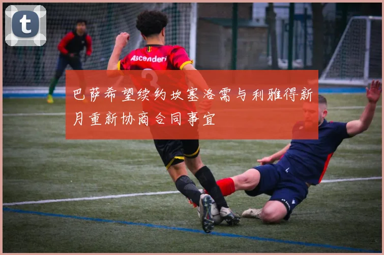 巴萨希望续约坎塞洛需与利雅得新月重新协商合同事宜