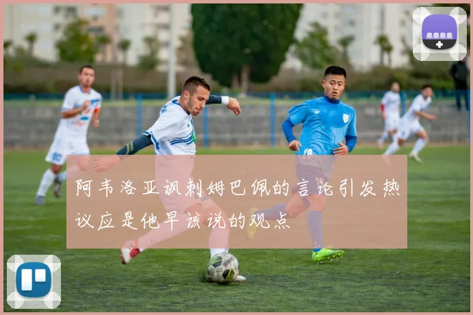 阿韦洛亚讽刺姆巴佩的言论引发热议应是他早该说的观点