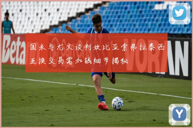 国米与尤文谈判坎比亚索弗拉泰西互换交易需加钱细节揭秘